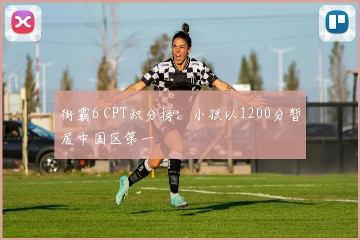 街霸6 CPT积分榜：小孩以1200分暂居中国区第一