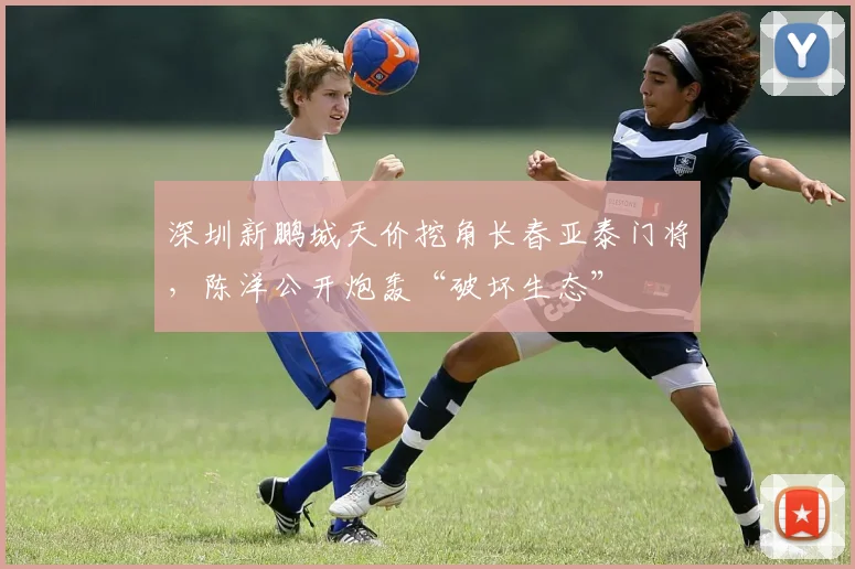 深圳新鹏城天价挖角长春亚泰门将，陈洋公开炮轰“破坏生态”