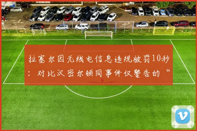 拉塞尔因无线电信息违规被罚10秒：对比汉密尔顿同事件仅警告的“车手特权”